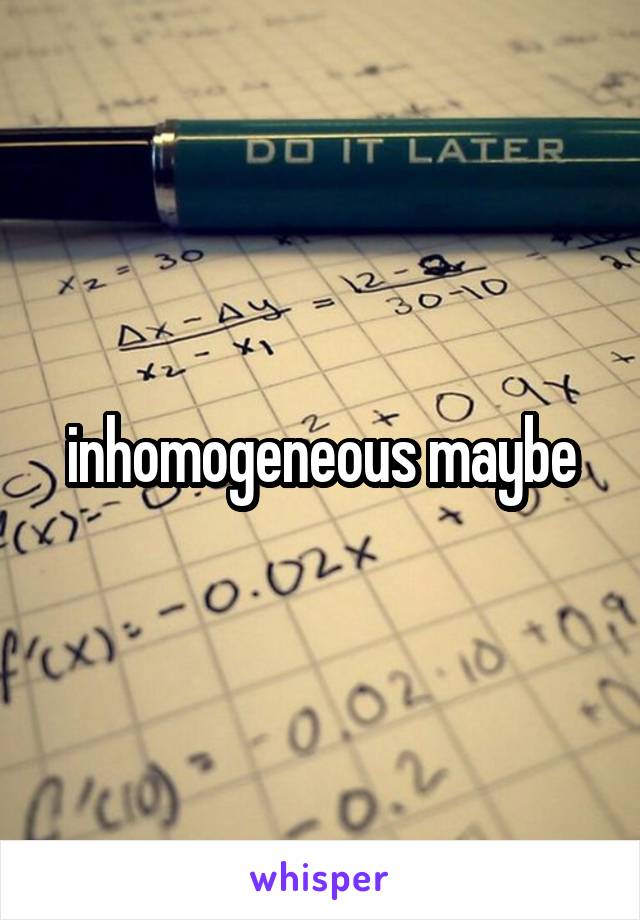 inhomogeneous maybe