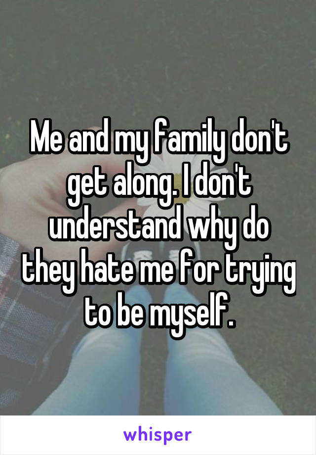 Me and my family don't get along. I don't understand why do they hate me for trying to be myself.