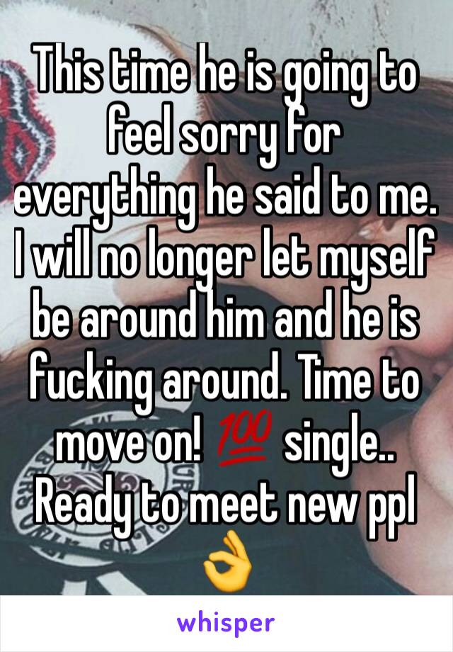 This time he is going to feel sorry for everything he said to me. I will no longer let myself be around him and he is fucking around. Time to move on! 💯 single.. Ready to meet new ppl 👌