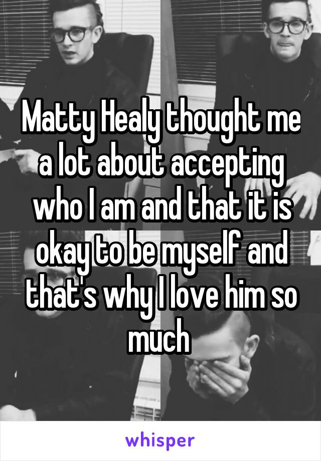 Matty Healy thought me a lot about accepting who I am and that it is okay to be myself and that's why I love him so much 
