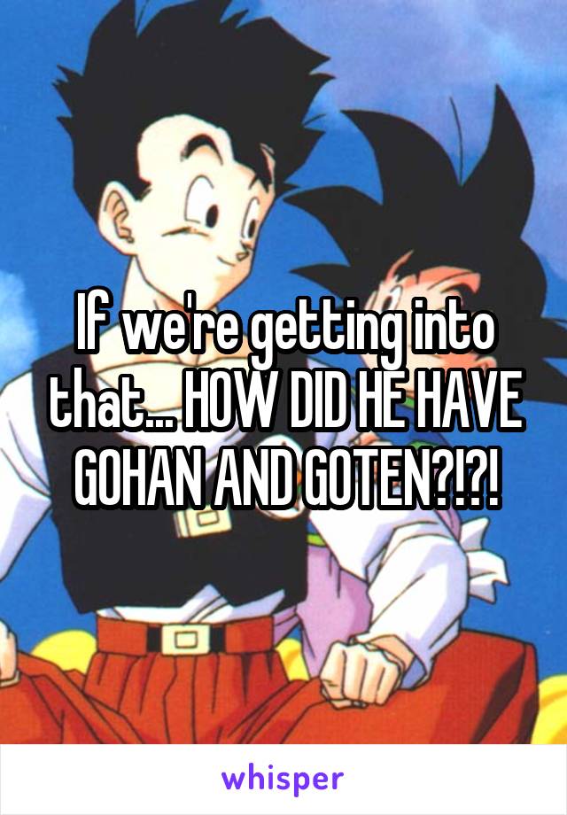 If we're getting into that... HOW DID HE HAVE GOHAN AND GOTEN?!?!
