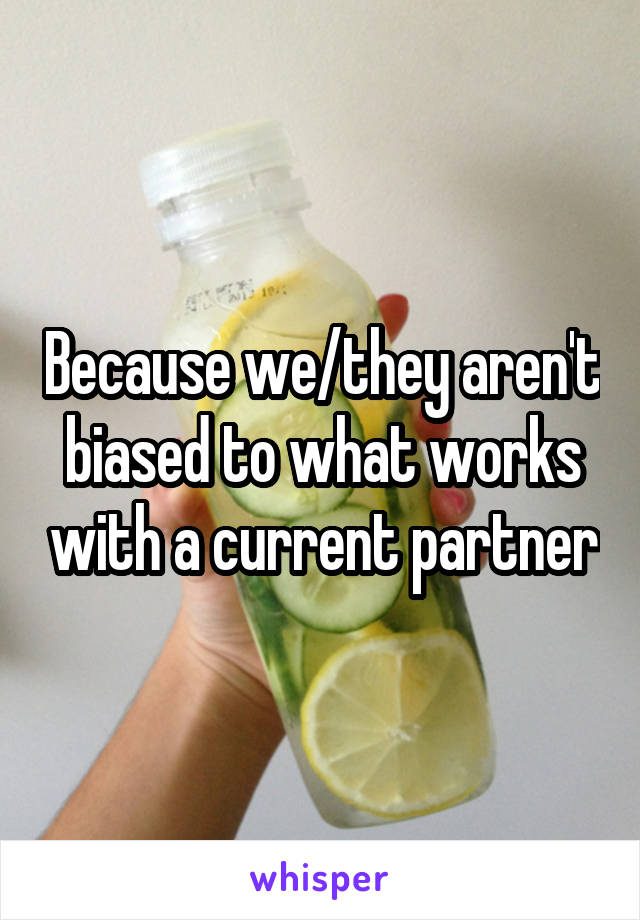 Because we/they aren't biased to what works with a current partner