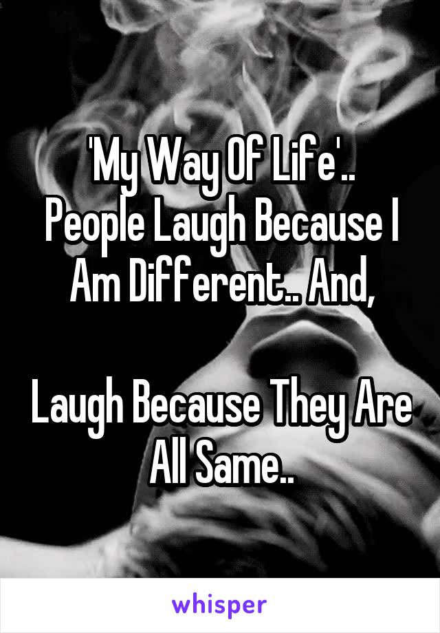 'My Way Of Life'..
People Laugh Because I
Am Different.. And,
I Laugh Because They Are
All Same..
Thats Called Attitude..!