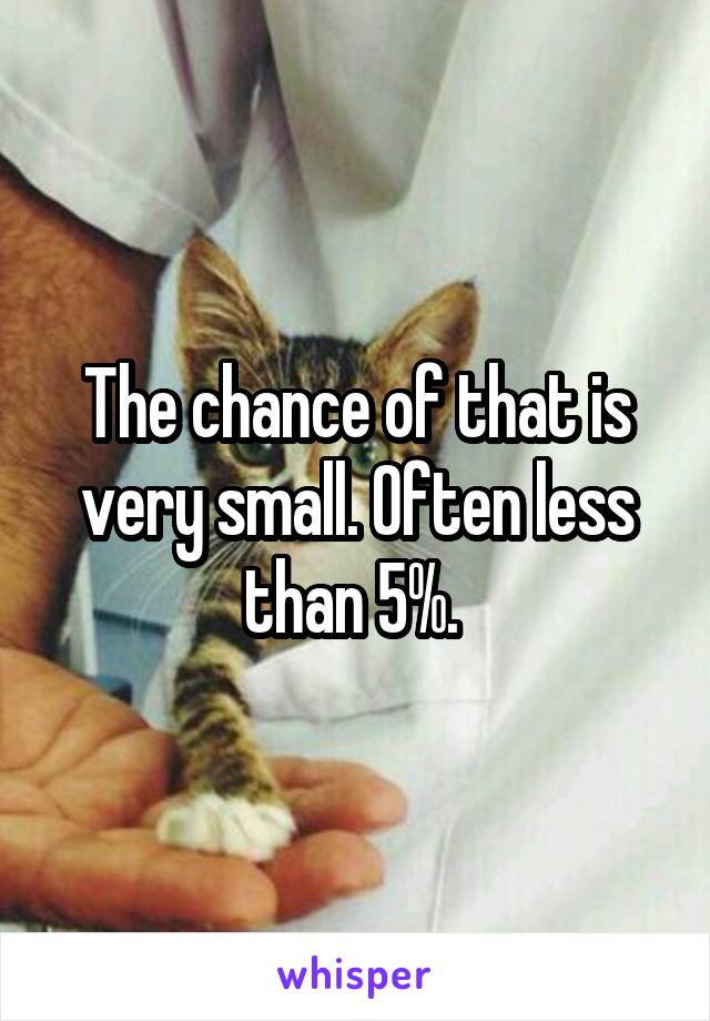 The chance of that is very small. Often less than 5%. 
