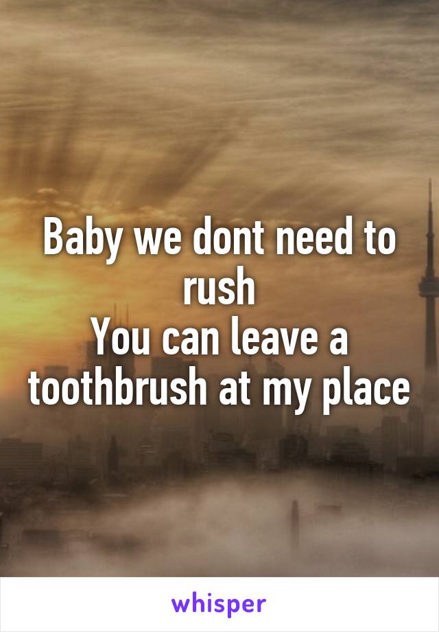 Baby we dont need to rush
You can leave a toothbrush at my place