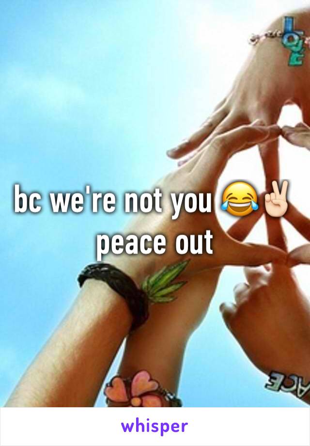 bc we're not you 😂✌🏻️peace out