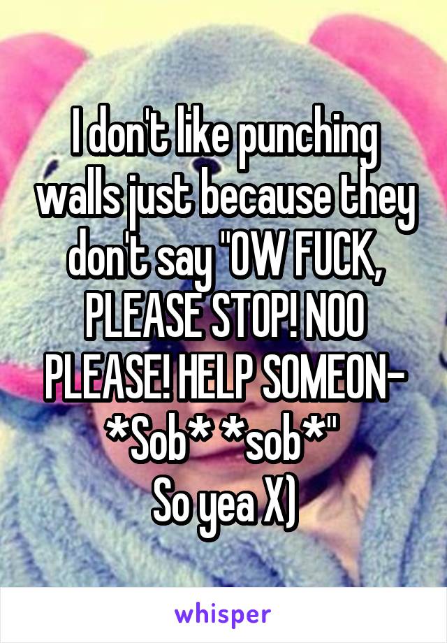 I don't like punching walls just because they don't say "OW FUCK, PLEASE STOP! NOO PLEASE! HELP SOMEON- *Sob* *sob*" 
So yea X)
