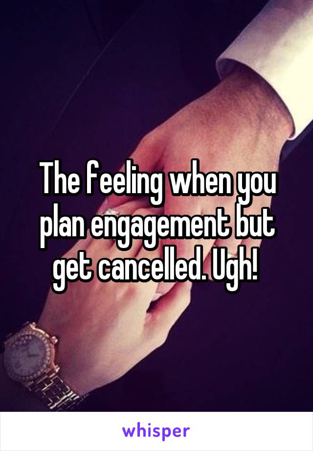 The feeling when you plan engagement but get cancelled. Ugh! 