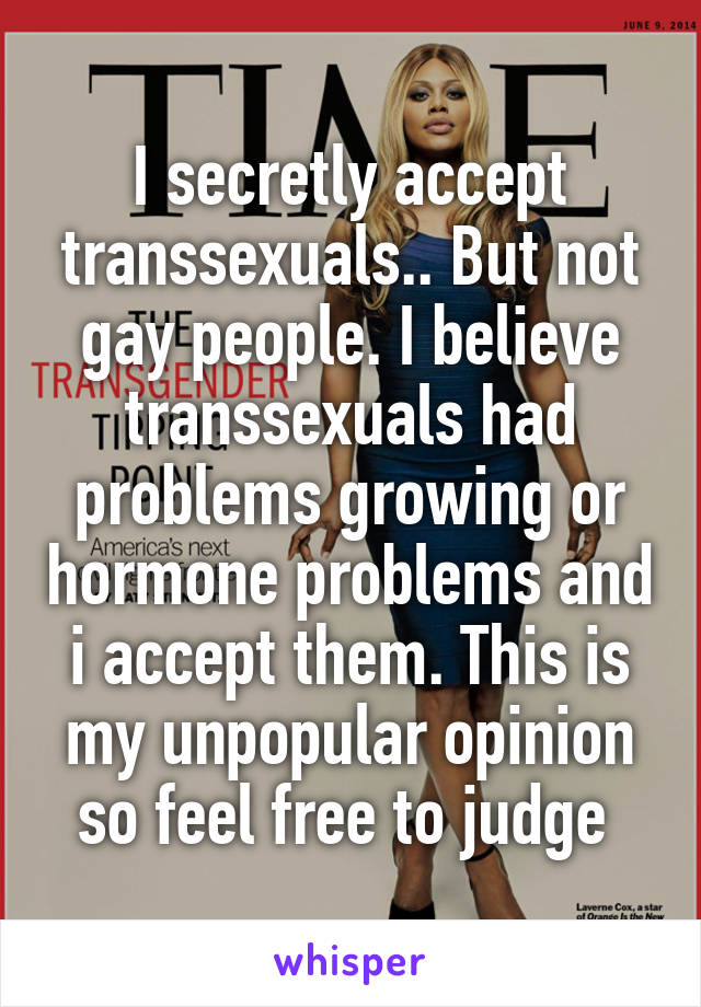 I secretly accept transsexuals.. But not gay people. I believe transsexuals had problems growing or hormone problems and i accept them. This is my unpopular opinion so feel free to judge 