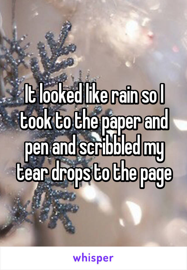 It looked like rain so I took to the paper and pen and scribbled my tear drops to the page