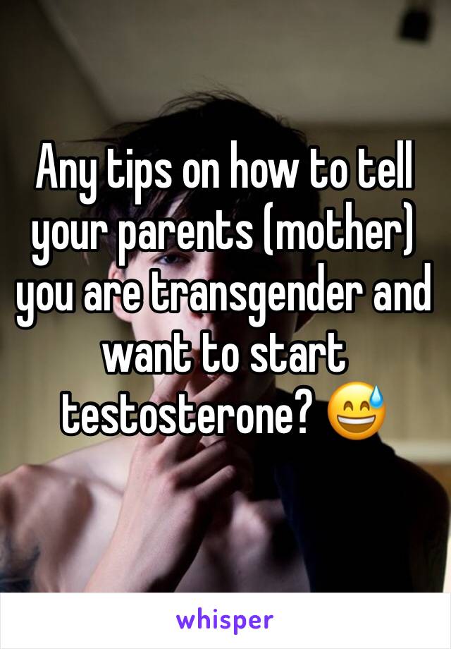 Any tips on how to tell your parents (mother) you are transgender and want to start testosterone? 😅