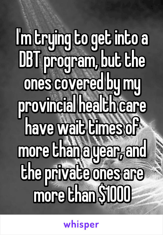 I'm trying to get into a DBT program, but the ones covered by my provincial health care have wait times of more than a year, and the private ones are more than $1000