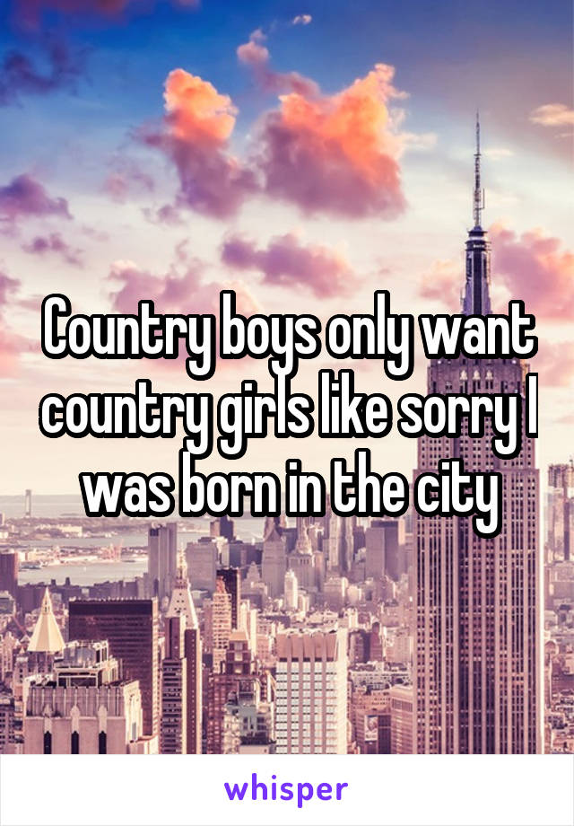 Country boys only want country girls like sorry I was born in the city