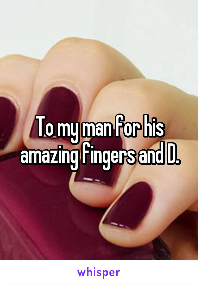 To my man for his amazing fingers and D.