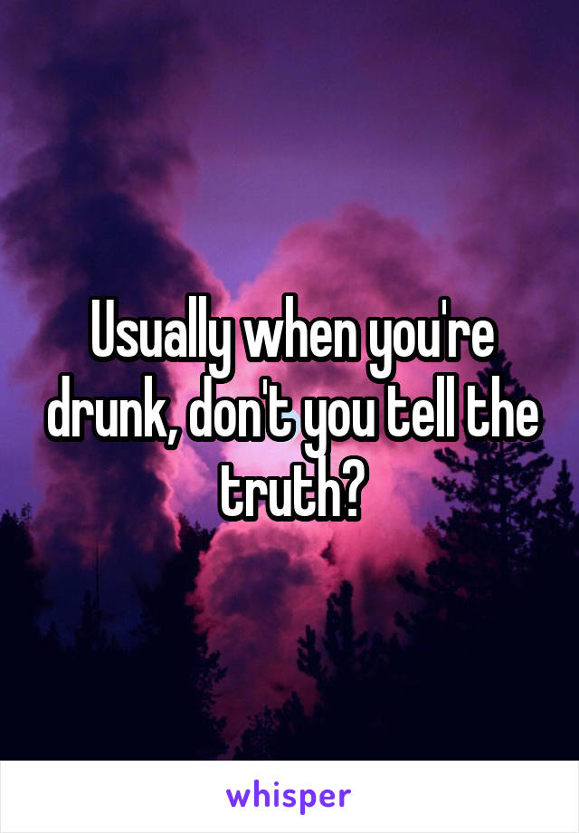 Usually when you're drunk, don't you tell the truth?