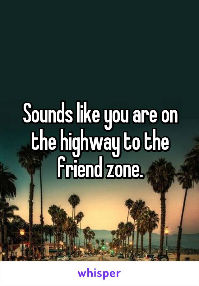 Sounds like you are on the highway to the friend zone.