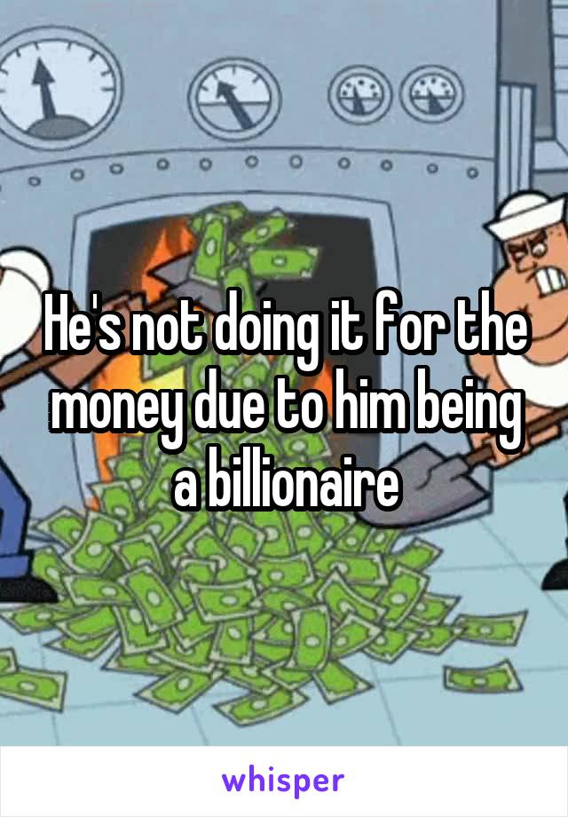 He's not doing it for the money due to him being a billionaire