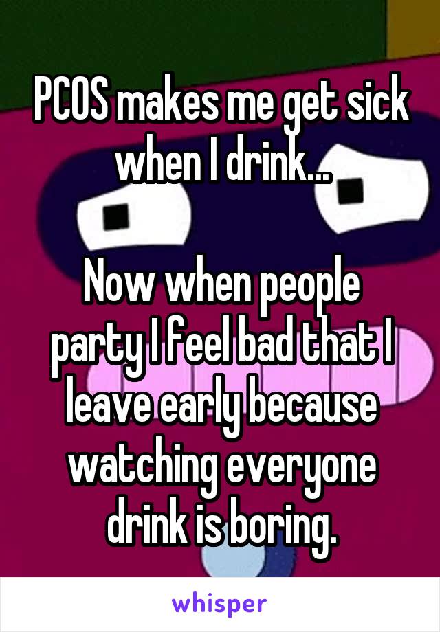 PCOS makes me get sick when I drink...

Now when people party I feel bad that I leave early because watching everyone drink is boring.