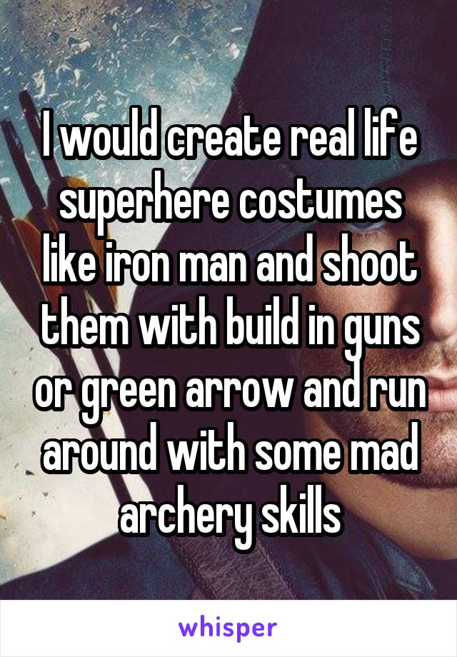 I would create real life superhere costumes like iron man and shoot them with build in guns or green arrow and run around with some mad archery skills
