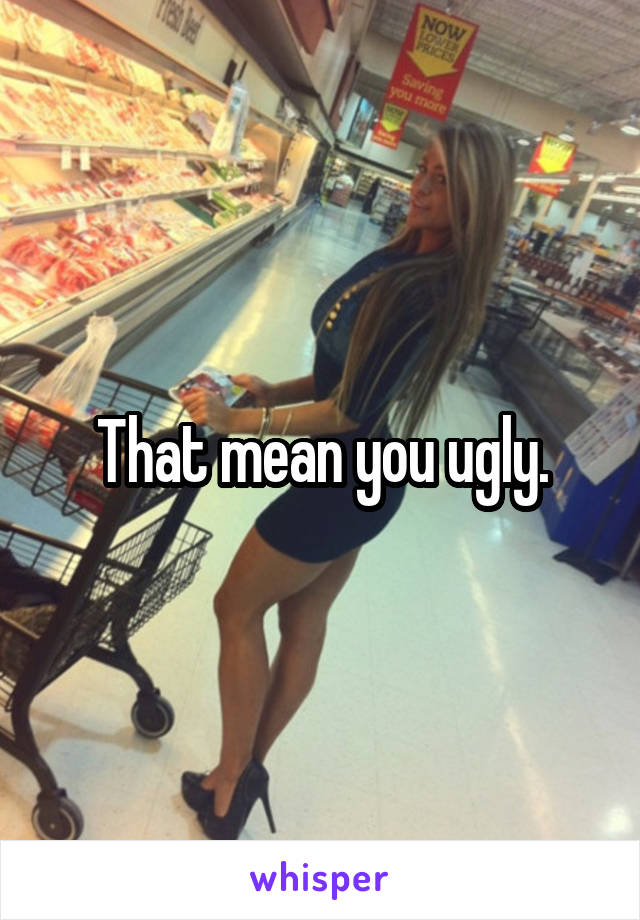 That mean you ugly.