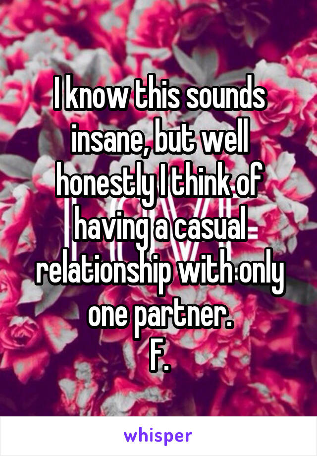 I know this sounds insane, but well honestly I think of having a casual relationship with only one partner.
F.