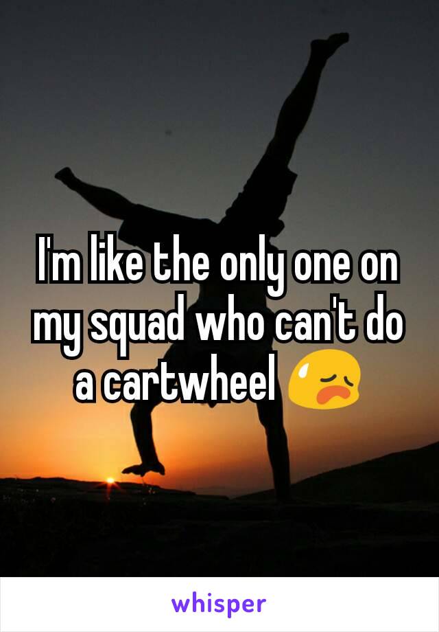 I'm like the only one on my squad who can't do a cartwheel 😥
