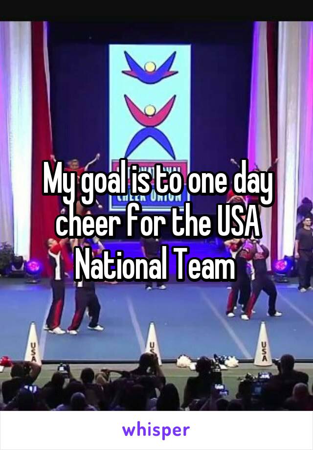 My goal is to one day cheer for the USA National Team 