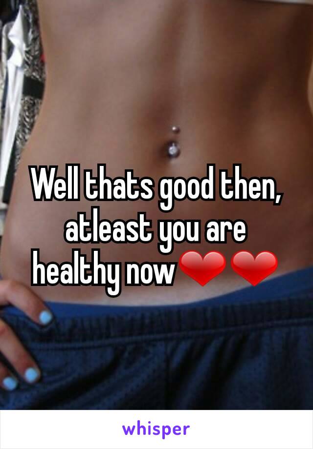 Well thats good then, atleast you are healthy now❤❤