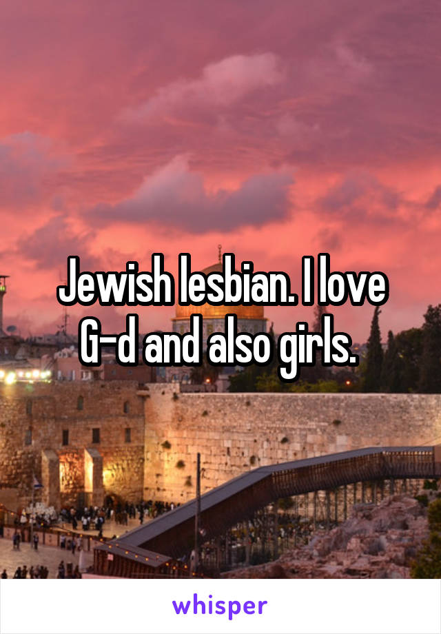 Jewish lesbian. I love G-d and also girls. 