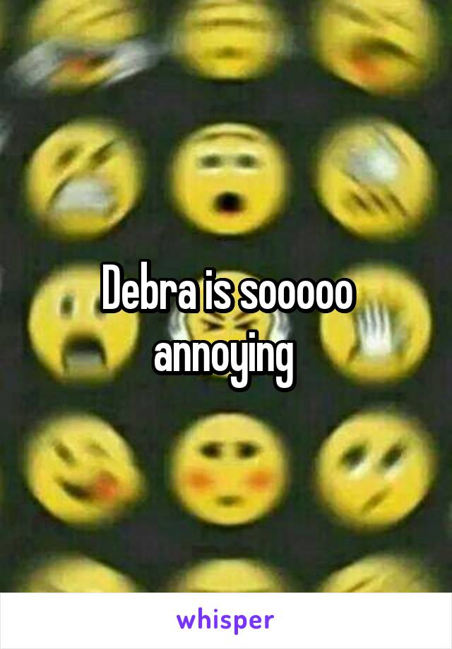 Debra is sooooo annoying 