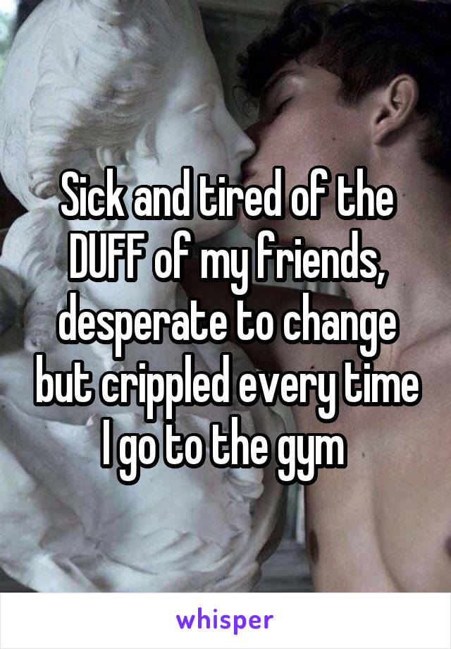 Sick and tired of the DUFF of my friends, desperate to change but crippled every time I go to the gym 