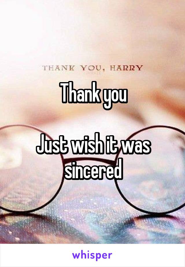 Thank you

Just wish it was sincered