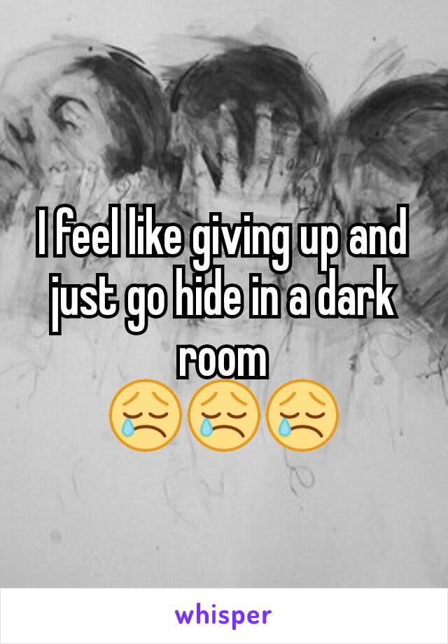 I feel like giving up and just go hide in a dark room
😢😢😢