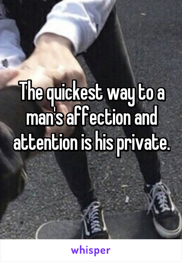 The quickest way to a man's affection and attention is his private. 