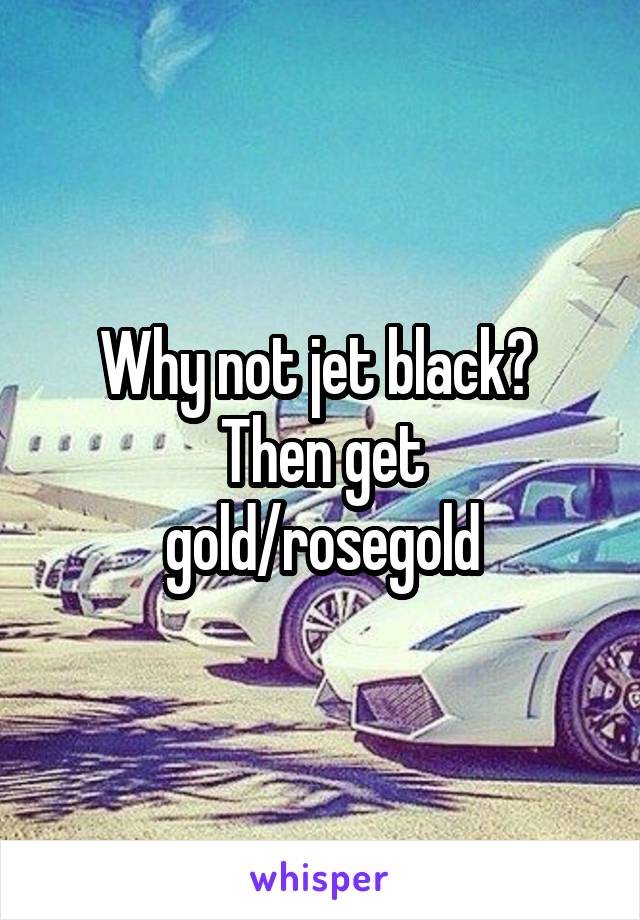 Why not jet black? 
Then get gold/rosegold