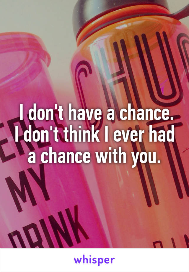 I don't have a chance. I don't think I ever had a chance with you.