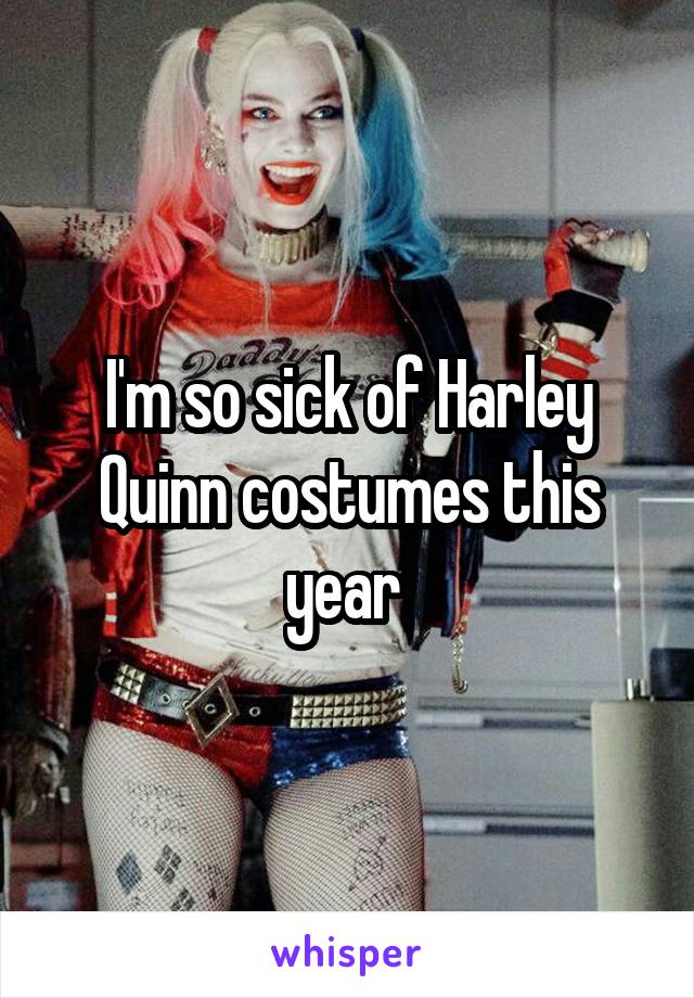 I'm so sick of Harley Quinn costumes this year 