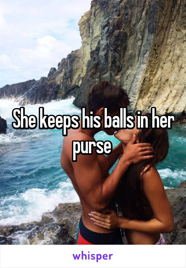 She keeps his balls in her purse 