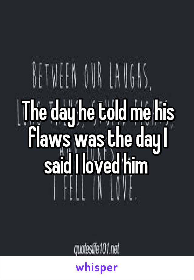 The day he told me his flaws was the day I said I loved him 