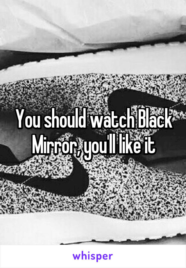 You should watch Black Mirror, you'll like it