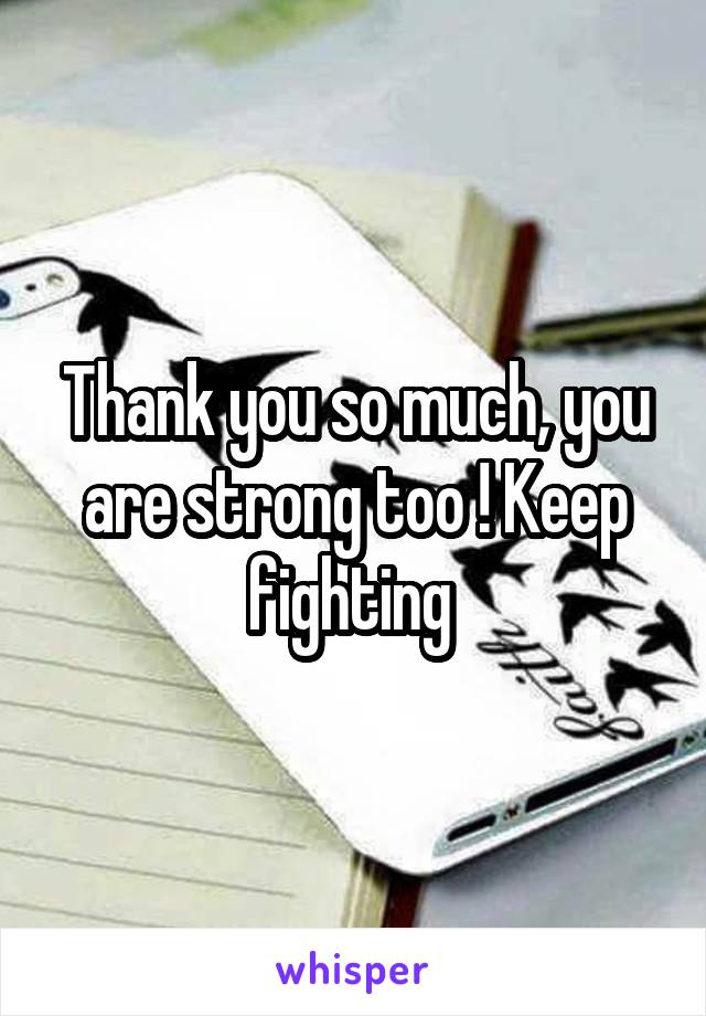Thank you so much, you are strong too ! Keep fighting 