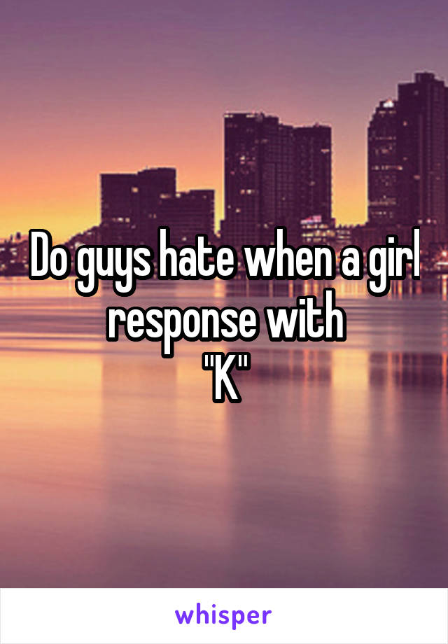 Do guys hate when a girl response with
"K"
