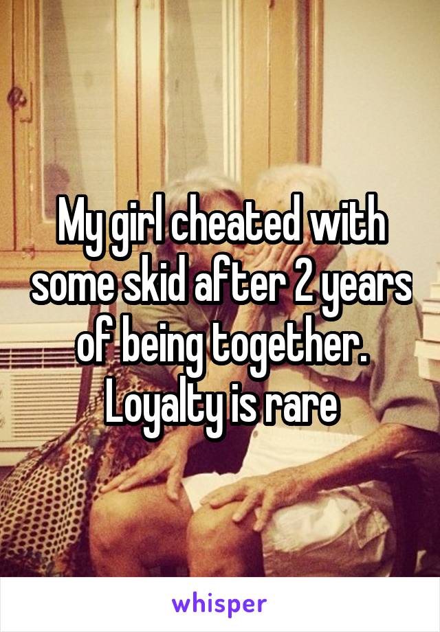 My girl cheated with some skid after 2 years of being together. Loyalty is rare