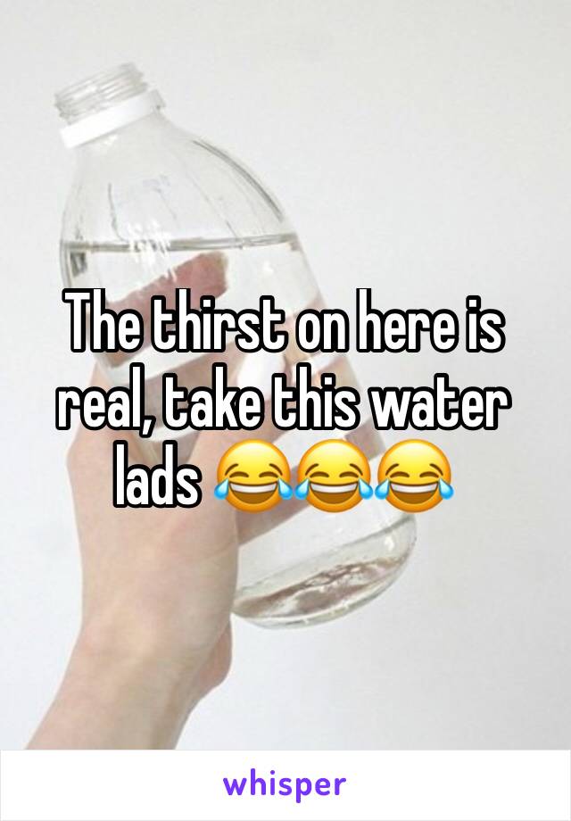 The thirst on here is real, take this water lads 😂😂😂