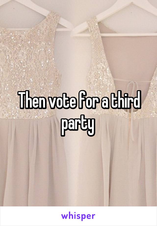 Then vote for a third party 