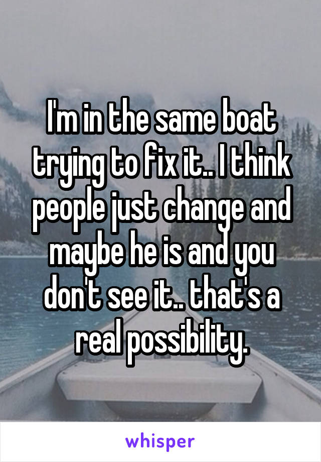 I'm in the same boat trying to fix it.. I think people just change and maybe he is and you don't see it.. that's a real possibility.