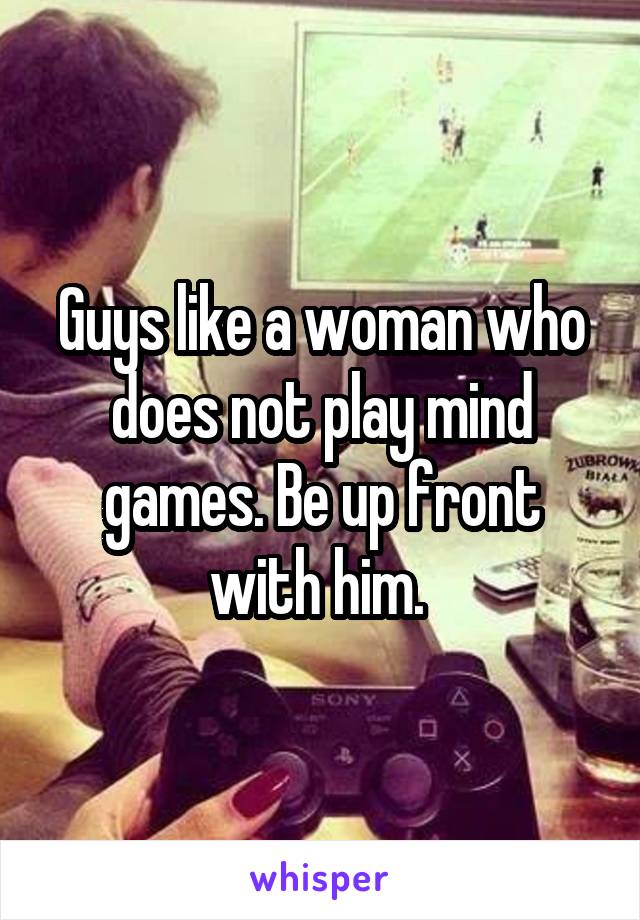 Guys like a woman who does not play mind games. Be up front with him. 