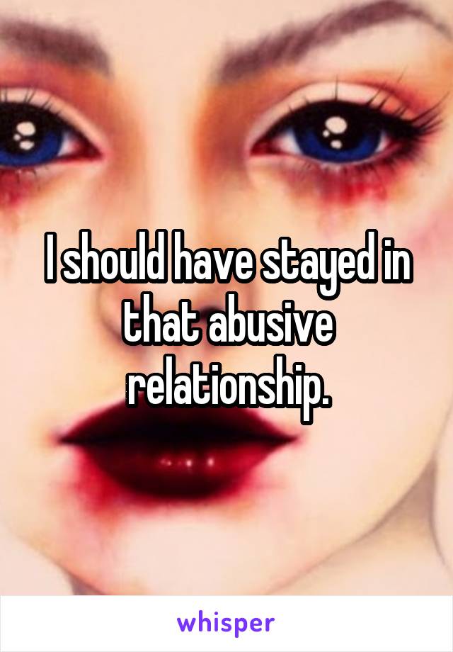 I should have stayed in that abusive relationship.
