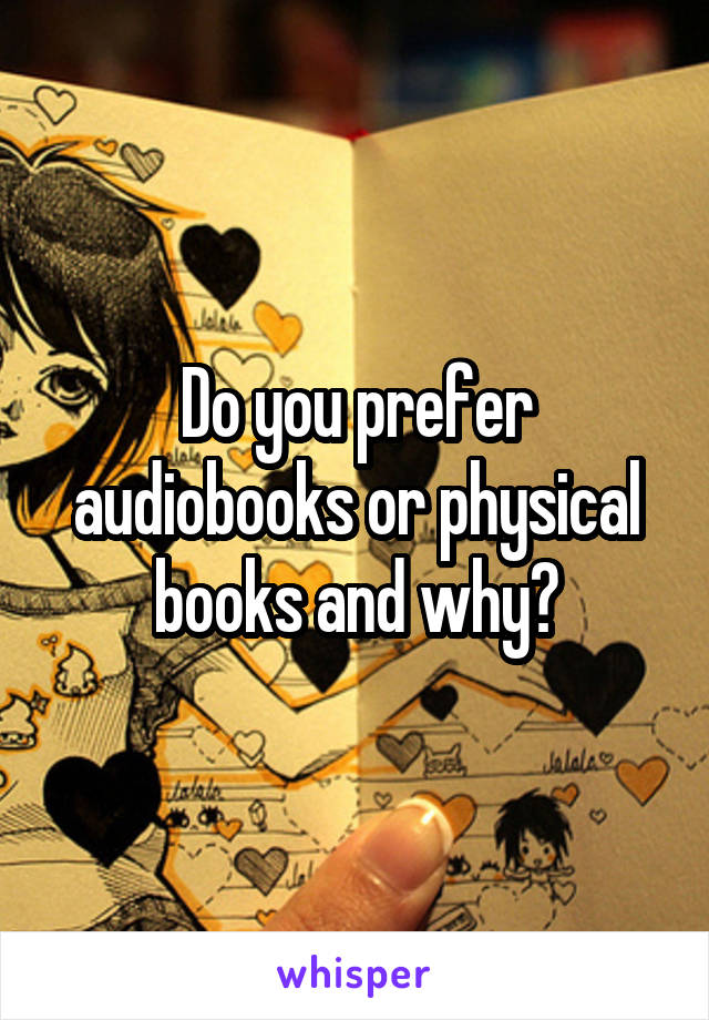 Do you prefer audiobooks or physical books and why?