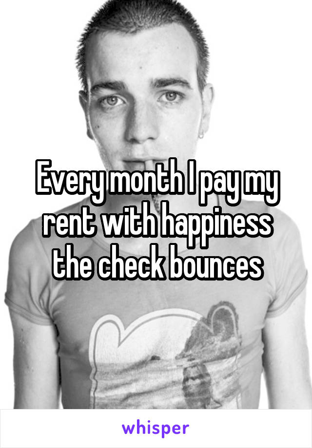 Every month I pay my rent with happiness the check bounces